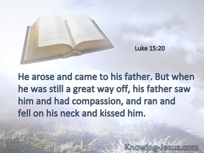 He arose and came to his father. But when he was still a great way off, his father saw him and had compassion, and ran and fell on his neck and kissed him.